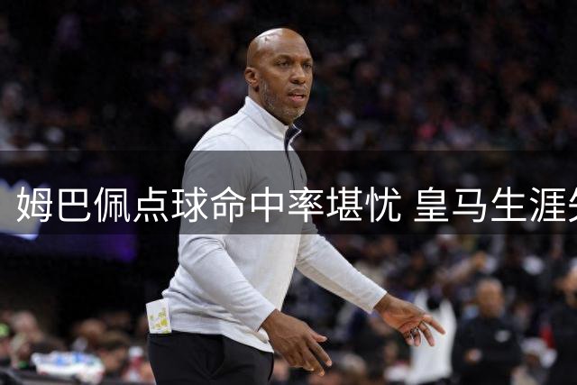 姆巴佩点球命中率堪忧 皇马生涯失效率超两成