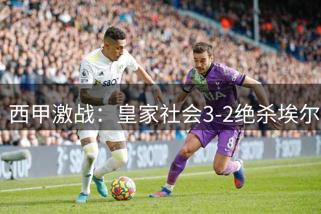 西甲激战：皇家社会3-2绝杀埃尔切，苏契奇制胜一击